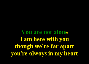 You are not alone
I am here With you
though we're far apart
you're always in my heart