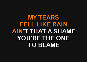 MY TEARS
FELL LIKE RAIN

AIN'T THAT A SHAME
YOU'RE THE ONE
TO BLAME