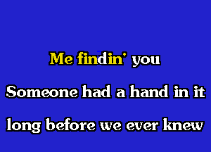 Me findin' you
Someone had a hand in it

long before we ever knew