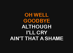 OH WELL
GOODBYE

ALTHOUGH
I'LL CRY
AIN'T THAT A SHAME