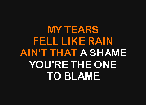 MY TEARS
FELL LIKE RAIN

AIN'T THAT A SHAME
YOU'RE THE ONE
TO BLAME