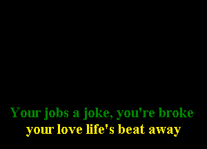 Your jobs a joke, you're broke
your love life's heat away