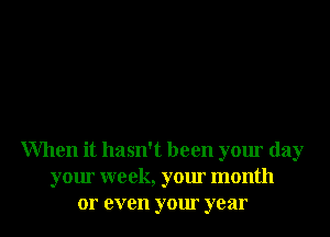 When it hasn't been your day
your week, your month
or even your year