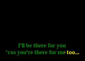 I'll be there for you
'cos you're there for me too...