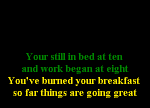 Your still in bed at ten
and work began at eight
You've burned your breakfast
so far things are going great