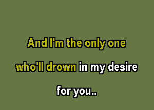 And I'm the only one

who'll drown in my desire

for you..