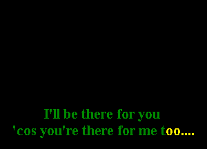 I'll be there for you
'cos you're there for me too....