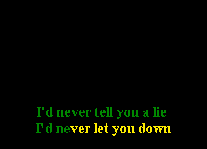 I'd never tell you a lie
I'd never let you down