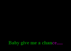 Baby give me a chance .....