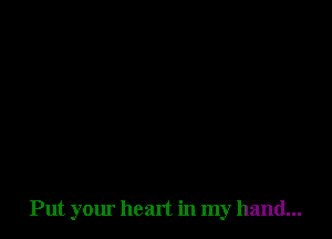 Put your heart in my hand...