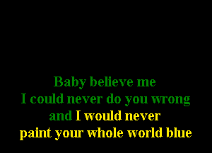 Baby believe me
I could never do you wrong
and I would never
paint your Whole world blue