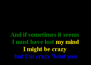 And if sometimes it seems
I must have lost my mind
I might be crazy
but I'm crazy 'bout you