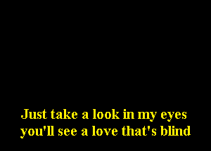 Just take a look in my eyes
you'll see a love that's blind