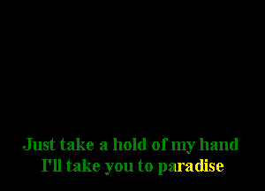 Just take a hold of my hand
I'll take you to paradise