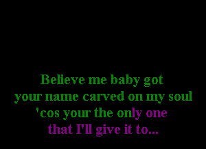 Believe me baby got
your name carved on my soul

'cos your the only one
that I'll give it to...