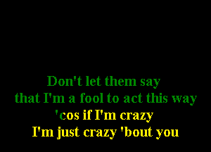 Don't let them say
that I'm a fool to act this way
'cos if I'm crazy
I'm just crazy 'bout you