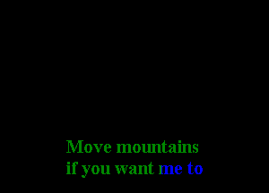 Move mountains
if you want me to