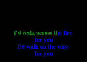 I'd walk across the tire
for you
I'd walk on the wire
for you