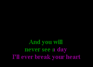 And you will
never see a day
I'll ever break your heart