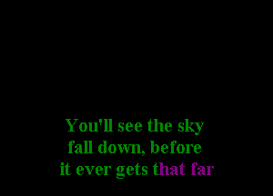 You'll see the sky
fall down, before
it ever gets that far