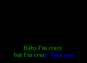 Baby I'm crazy
but I'm crazy 'bout you