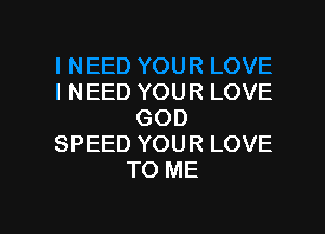 I NEED YOUR LOVE

GOD
SPEED YOUR LOVE
TO ME