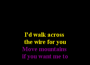 I'd walk across

the wire for you
Move mountains
if you want me to