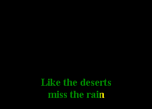 Like the deserts
miss the rain