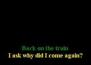 Back on the train
I ask why did I come again?