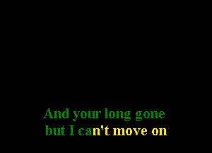 And your long gone
but I can't move on