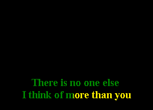 There is no one else
I think of more than you