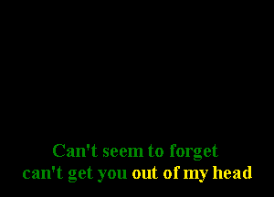 Can't seem to forget
can't get you out of my head