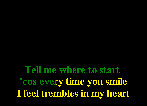 Tell me Where to start
'cos every time you smile
I feel trembles in my heart
