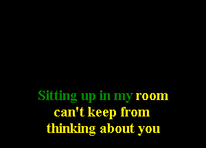 Sitting up in my room
can't keep from
thinking about you