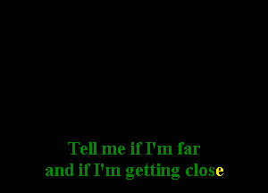 Tell me if I'm far
and if I'm getting close