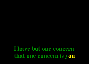 I have but one concern
that one concern is you