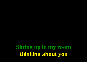Sitting up in my room
thinking about you