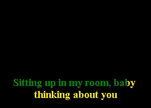 Sitting up in my room, baby
thinking about you