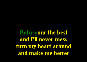 Baby your the best
and I'll never mess
turn my heart around

and make me better I