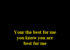 Your the best for me
you know you are
best for me