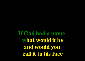 If God had a name
what would it be
and would you
call it to his face