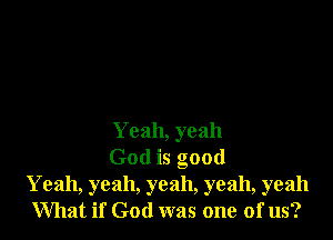 Yeah, yeah

God is good
Yeah, yeah, yeah, yeah, yeah
What if God was one of us?
