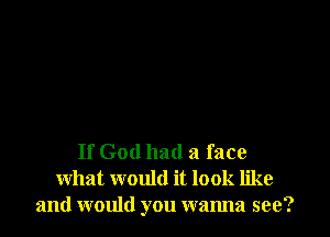If God had a face
what would it look like
and would you wanna see?