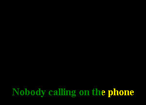 Nobody calling on the phone