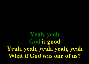 Yeah, yeah

God is good
Yeah, yeah, yeah, yeah, yeah
What if God was one of us?