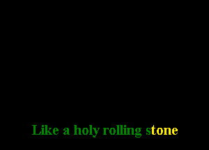 Like a holy rolling stone