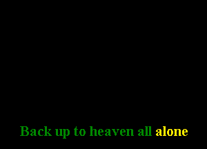 Back up to heaven all alone