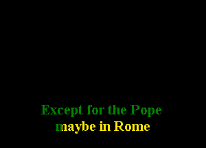 Except for the Pope
maybe in Rome