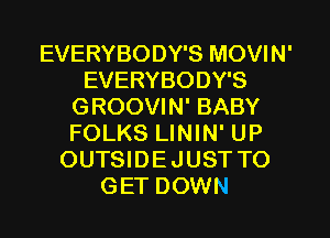 EVERYBODY'S MOVIN'
EVERYBODY'S
GROOVIN' BABY
FOLKS LININ' UP
OUTSIDE JUST TO
GET DOWN