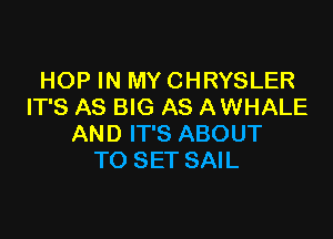 HOP IN MY CHRYSLER
IT'S AS BIG AS AWHALE

AND IT'S ABOUT
TO SET SAIL